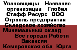 Упаковщицы › Название организации ­ Глобал Стафф Ресурс, ООО › Отрасль предприятия ­ Складское хозяйство › Минимальный оклад ­ 28 000 - Все города Работа » Вакансии   . Кемеровская обл.,Юрга г.